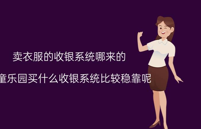 卖衣服的收银系统哪来的 儿童乐园买什么收银系统比较稳靠呢？